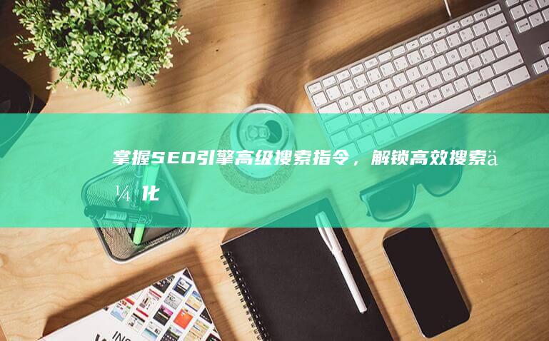 掌握SEO引擎高级搜索指令，解锁高效搜索优化技巧